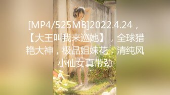 [MP4/525MB]2022.4.24，【大王叫我来巡她】，全球猎艳大神，极品姐妹花，清纯风小仙女真带劲