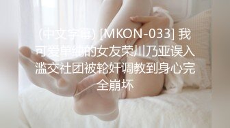 (中文字幕) [MKON-033] 我可爱单纯的女友荣川乃亚误入滥交社团被轮奸调教到身心完全崩坏