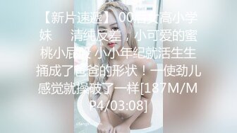 【新片速遞】 00后女高小学妹❤️清纯反差，小可爱的蜜桃小屁股 小小年纪就活生生捅成了爸爸的形状！一使劲儿感觉就操破了一样[187M/MP4/03:08]