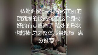 ✨私处泄密✨身材无敌美丽的顶到爆的极品网红 这个身材好的有点离谱了 私处的形状也超棒 总之整体质量超棒❤满分推荐！