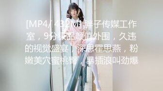 [MP4/ 432M] 胖子传媒工作室，9分极品颜值外围，久违的视觉盛宴，深思霍思燕，粉嫩美穴蜜桃臀，暴插浪叫劲爆