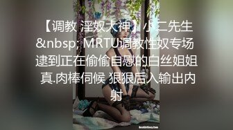 【调教 淫奴大神】小二先生&nbsp; MRTU调教性奴专场 逮到正在偷偷自慰的白丝姐姐 真.肉棒伺候 狠狠后入输出内射