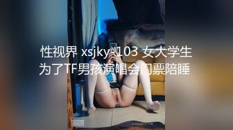 性视界 xsjky-103 女大学生为了TF男孩演唱会门票陪睡 