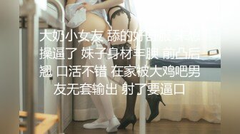 大奶小女友 舔的好舒服 来想操逼了 妹子身材丰腴 前凸后翘 口活不错 在家被大鸡吧男友无套输出 射了要逼口