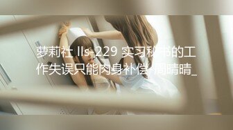 萝莉社 lls-229 实习秘书的工作失误只能肉身补偿-周晴晴_