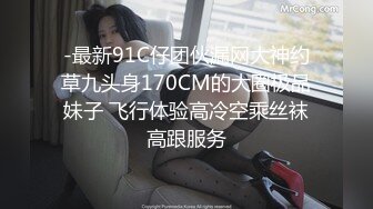 -最新91C仔团伙漏网大神约草九头身170CM的大圈极品妹子 飞行体验高冷空乘丝袜高跟服务