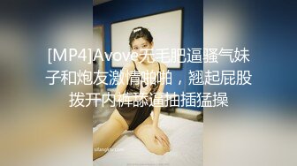 [MP4]Avove无毛肥逼骚气妹子和炮友激情啪啪，翘起屁股拨开内裤舔逼抽插猛操