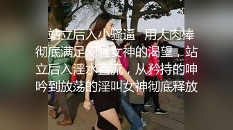 ✿站立后入小骚逼✿用大肉棒彻底满足闷骚女神的渴望，站立后入淫水直流，从矜持的呻吟到放荡的淫叫女神彻底释放