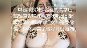 ✿风骚眼镜妹✿骚骚的高学历高颜值眼镜妹妹喜欢吗哥哥超级淫荡的眼镜御姐女神露脸偷情，身材太美了带好耳机骚死了