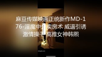 麻豆传媒映画正统新作MD-176-淫魔中介卖房术 威逼引诱激情操干 高雅女神韩熙