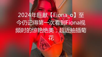 2024年巨献【Fiona_o】至今仍记得第一次看到Fiona视频时的惊艳绝美，超近抽插菊花