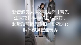 新晋泡良大神劲爆力作【曹先生探花】得手00后小萝莉，超近距离镜头偷拍，粉嫩少女胴体肆意宣泄玩弄