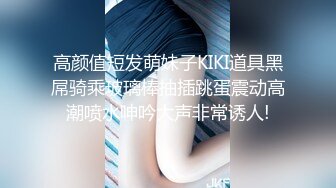 高颜值短发萌妹子KIKI道具黑屌骑乘玻璃棒抽插跳蛋震动高潮喷水呻吟大声非常诱人!