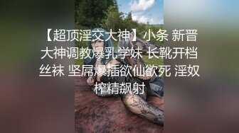 【超顶淫交大神】小条 新晋大神调教爆乳学妹 长靴开档丝袜 坚屌爆插欲仙欲死 淫奴榨精飙射