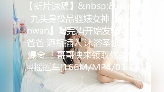 【新片速遞】&nbsp;&nbsp;⚡九头身极品骚婊女神『晚wanwan』喝完酒开始发骚勾引爸爸 酒瓶插入 沐浴圣水后被爆肏 ！哥哥快来领取你的专属摇摇车[166M/MP4/03:37]