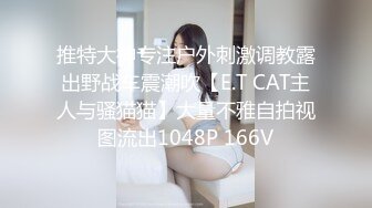 推特大神专注户外刺激调教露出野战车震潮吹【E.T CAT主人与骚猫猫】大量不雅自拍视图流出1048P 166V