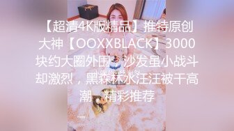 【超清4K版精品】推特原创大神【OOXXBLACK】3000块约大圈外围，沙发虽小战斗却激烈，黑森林水汪汪被干高潮，精彩推荐