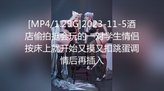 [MP4/1.29G]2023-11-5酒店偷拍挺会玩的一对学生情侣按床上就开始又摸又扣跳蛋调情后再插入