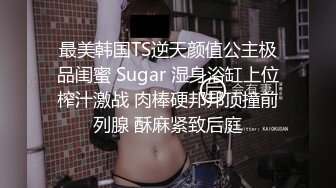 最美韩国TS逆天颜值公主极品闺蜜 Sugar 湿身浴缸上位榨汁激战 肉棒硬邦邦顶撞前列腺 酥麻紧致后庭