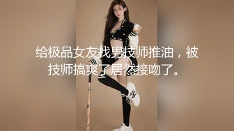 给极品女友找男技师推油，被技师搞爽了居然接吻了。