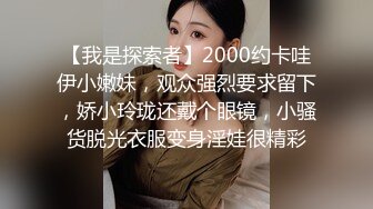 【我是探索者】2000约卡哇伊小嫩妹，观众强烈要求留下，娇小玲珑还戴个眼镜，小骚货脱光衣服变身淫娃很精彩