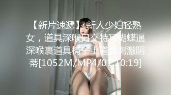 【新片速遞】 新人少妇轻熟女，道具深喉口交特写蝴蝶逼深喉裹道具椅子上道具刺激阴蒂[1052M/MP4/01:10:19]