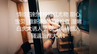 情欲四射推特网红尤物 甜心宝贝  准新娘的结婚检查 湿嫩白虎太诱人了 医生肉棒插入骚逼治疗大法1