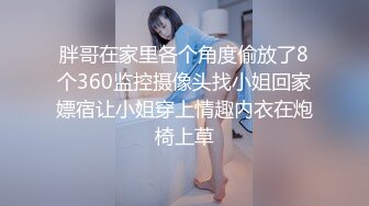 胖哥在家里各个角度偷放了8个360监控摄像头找小姐回家嫖宿让小姐穿上情趣内衣在炮椅上草