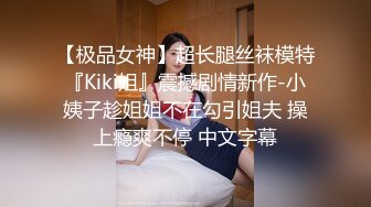 【极品女神】超长腿丝袜模特『Kiki姐』震撼剧情新作-小姨子趁姐姐不在勾引姐夫 操上瘾爽不停 中文字幕