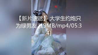 【新片速遞】 大学生约炮只为绿男友 [19MB/mp4/05:34]