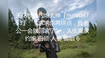 天花板级约炮大神『mmmn753』✿“求求你再快点，我老公一会就回家了”，人生赢家约炮 白领 人妻 御姐 6