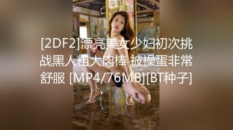 [2DF2]漂亮美女少妇初次挑战黑人粗大肉棒 被操蛋非常舒服 [MP4/76MB][BT种子]