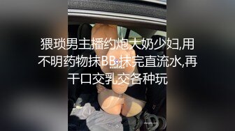 猥琐男主播约炮大奶少妇,用不明药物抹BB,抹完直流水,再干口交乳交各种玩