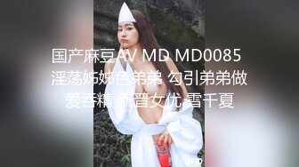 国产麻豆AV MD MD0085 淫荡姊姊色弟弟 勾引弟弟做爱吞精 新晋女优 雪千夏