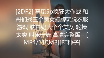 [2DF2] 罕见5p疯狂大作战 和哥们找三个美女打牌玩脱衣服游戏 肤白奶大个个美女 轮操太爽 叫床一流 高清完整版 - [MP4/110MB][BT种子]