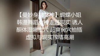 【曼妙身材女神】蝴蝶小姐 韩漫舞蹈女神走进现实 诱人酮体湿嫩蜜穴 超爽肏穴抽插 虚拟与现实榨精高潮