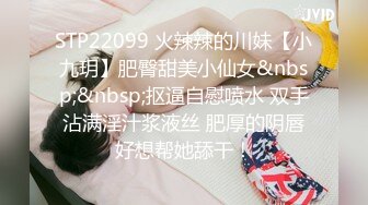 STP22099 火辣辣的川妹【小九玥】肥臀甜美小仙女&nbsp;&nbsp;抠逼自慰喷水 双手沾满淫汁浆液丝 肥厚的阴唇好想帮她舔干！