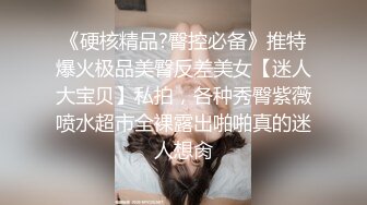 《硬核精品?臀控必备》推特爆火极品美臀反差美女【迷人大宝贝】私拍，各种秀臀紫薇喷水超市全裸露出啪啪真的迷人想肏