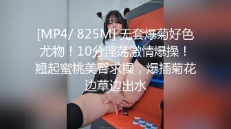 [MP4/ 825M] 无套爆菊好色尤物！10分淫荡激情爆操！翘起蜜桃美臀求操，爆插菊花边草边出水