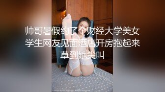 帅哥暑假约了个财经大学美女学生网友见面酒店开房抱起来草到她尖叫