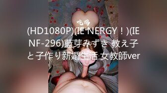 (HD1080P)(IE NERGY！)(IENF-296)藍芽みずき 教え子と子作り新婚生活 女教師ver