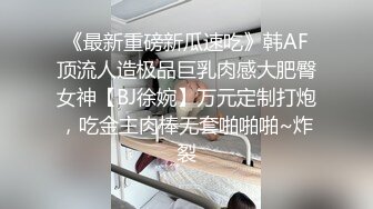 《最新重磅新瓜速吃》韩AF顶流人造极品巨乳肉感大肥臀女神【BJ徐婉】万元定制打炮，吃金主肉棒无套啪啪啪~炸裂