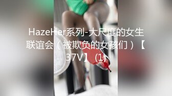 HazeHer系列-大尺度的女生联谊会（被欺负的女孩们）【37V】 (1)