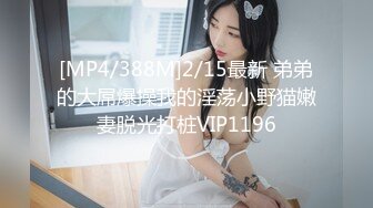 [MP4/388M]2/15最新 弟弟的大屌爆操我的淫荡小野猫嫩妻脱光打桩VIP1196