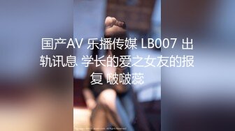 国产AV 乐播传媒 LB007 出轨讯息 学长的爱之女友的报复 啵啵蕊