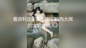 看资料加企鹅，南宁肌肉大屌的大奶女情人2