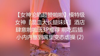 【女神沦陷超赞啪啪】模特级女神『混血大长腿妹妹』酒店肆意啪啪玩3P推荐 前吃后插 小内内塞到嘴里变态虐操 (2)