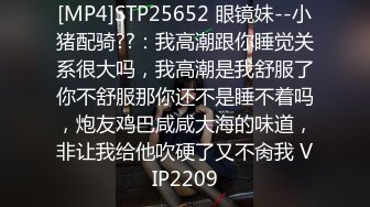 [MP4]STP25652 眼镜妹--小猪配骑??：我高潮跟你睡觉关系很大吗，我高潮是我舒服了你不舒服那你还不是睡不着吗，炮友鸡巴咸咸大海的味道，非让我给他吹硬了又不肏我 VIP2209