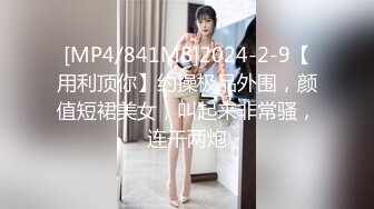 [MP4/841MB]2024-2-9【用利顶你】约操极品外围，颜值短裙美女，叫起来非常骚，连干两炮