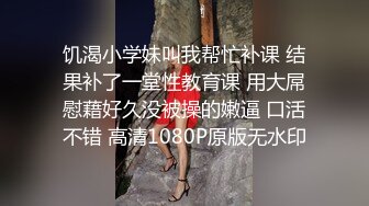 饥渴小学妹叫我帮忙补课 结果补了一堂性教育课 用大屌慰藉好久没被操的嫩逼 口活不错 高清1080P原版无水印